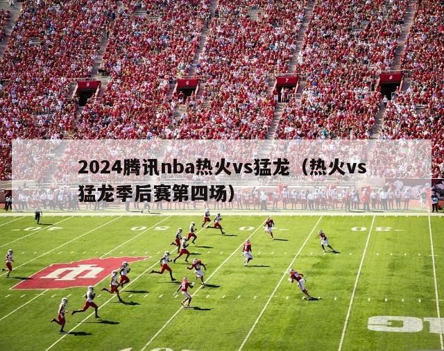 2024腾讯nba热火vs猛龙（热火vs猛龙季后赛第四场）