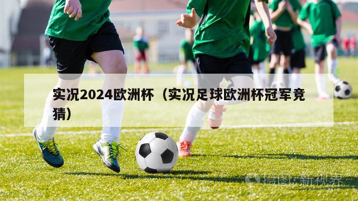 实况2024欧洲杯（实况足球欧洲杯冠军竞猜）