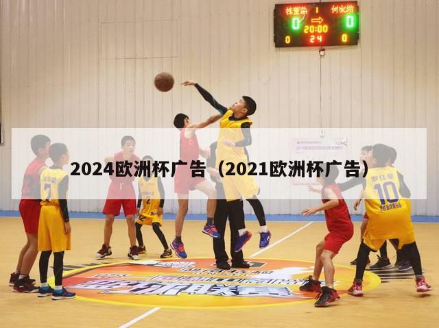 2024欧洲杯广告（2021欧洲杯广告）