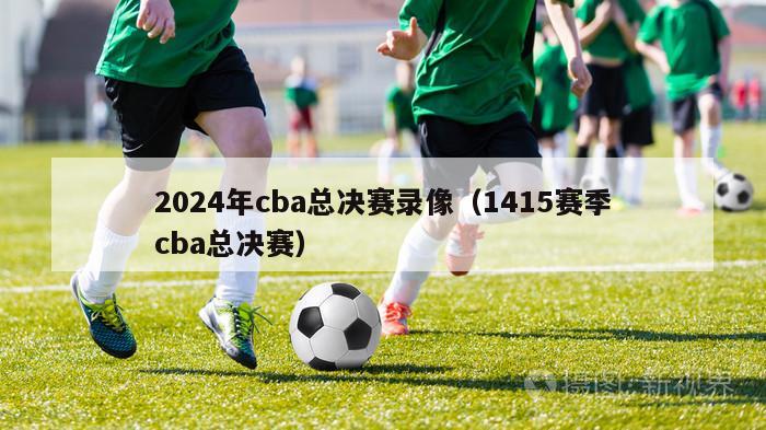 2024年cba总决赛录像（1415赛季cba总决赛）
