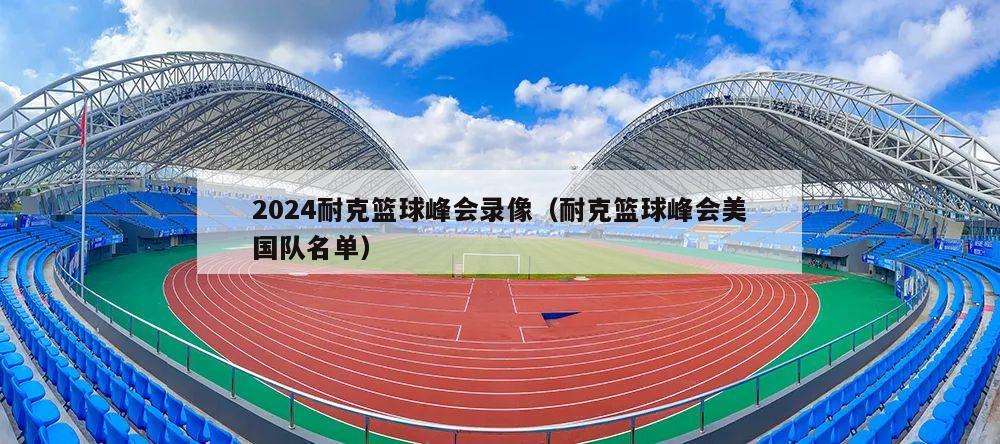 2024耐克篮球峰会录像（耐克篮球峰会美国队名单）