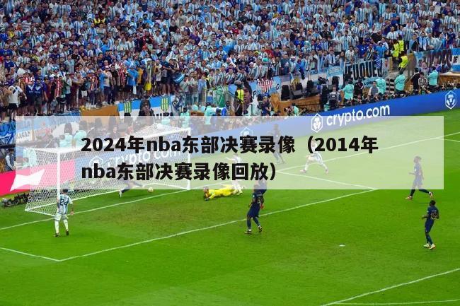 2024年nba东部决赛录像（2014年nba东部决赛录像回放）
