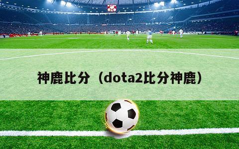 神鹿比分（dota2比分神鹿）