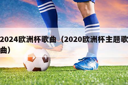 2024欧洲杯歌曲（2020欧洲杯主题歌曲）