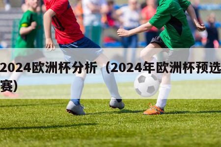 2024欧洲杯分析（2024年欧洲杯预选赛）