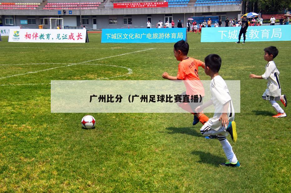 广州比分（广州足球比赛直播）