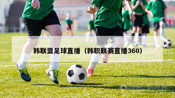 韩联盟足球直播（韩职联赛直播360）