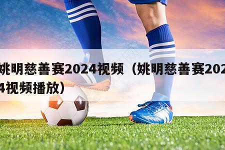 姚明慈善赛2024视频（姚明慈善赛2024视频播放）