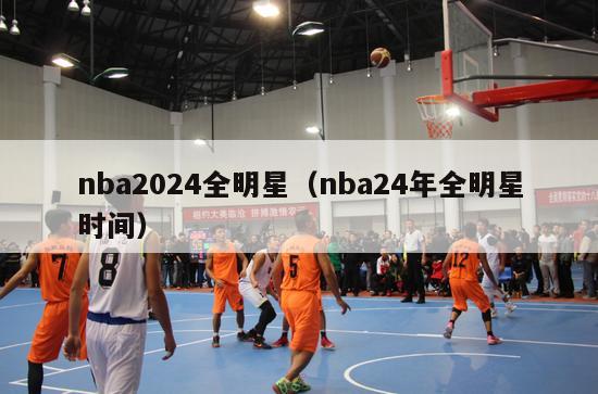 nba2024全明星（nba24年全明星时间）