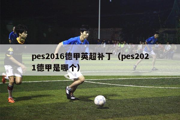 pes2016德甲英超补丁（pes2021德甲是哪个）