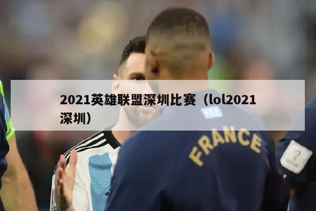 2021英雄联盟深圳比赛（lol2021深圳）