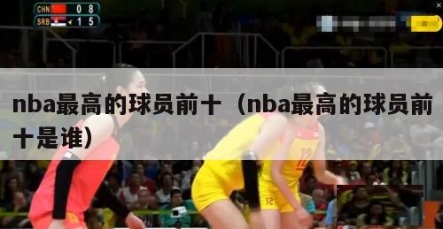 nba最高的球员前十（nba最高的球员前十是谁）