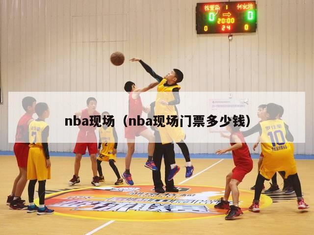 nba现场（nba现场门票多少钱）