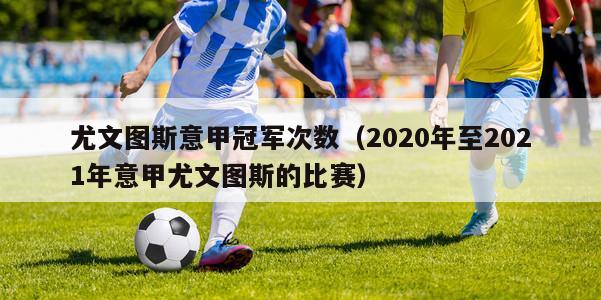 尤文图斯意甲冠军次数（2020年至2021年意甲尤文图斯的比赛）