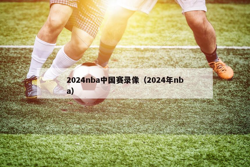 2024nba中国赛录像（2024年nba）