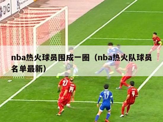 nba热火球员围成一圈（nba热火队球员名单最新）