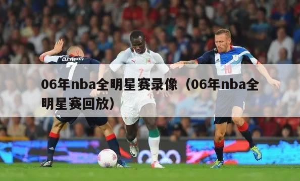 06年nba全明星赛录像（06年nba全明星赛回放）