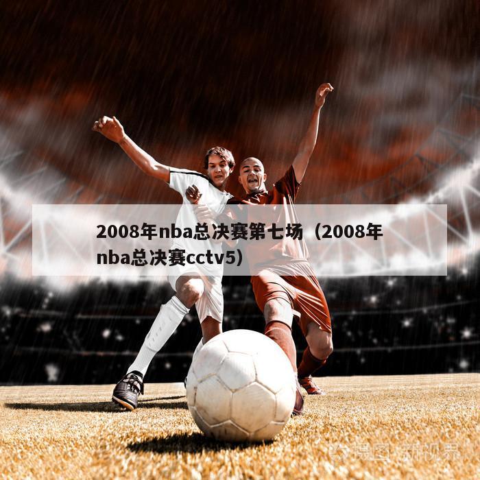 2008年nba总决赛第七场（2008年nba总决赛cctv5）